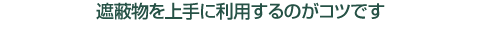 遮蔽物を上手に利用するのがコツです