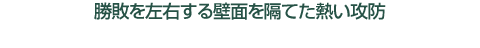 勝敗を左右する壁面を隔てた熱い攻防