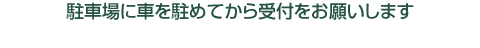 駐車場に車を駐めてから受付をお願いします